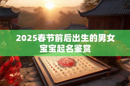 2025春节前后出生的男女宝宝起名鉴赏 2025春节前后出生的男女宝宝起名鉴赏