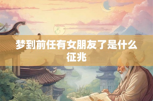 梦到前任有女朋友了是什么征兆 梦到前任有女朋友了是什么征兆