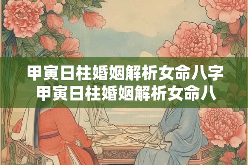 甲寅日柱婚姻解析女命八字 甲寅日柱婚姻解析女命八字命理 甲寅日柱婚姻解析女命八字 甲寅日柱婚姻解析女命八字命理
