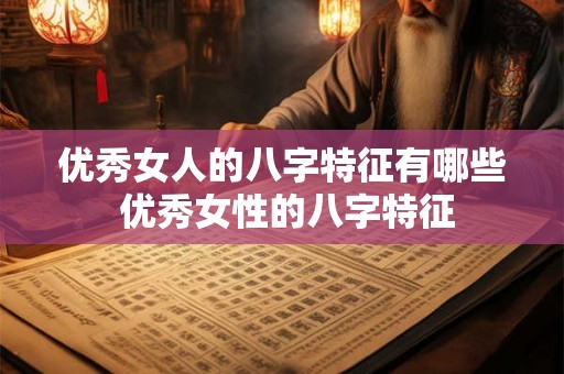 优秀女人的八字特征有哪些 优秀女性的八字特征