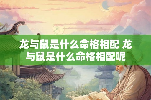 龙与鼠是什么命格相配 龙与鼠是什么命格相配呢 龙与鼠是什么命格相配 龙与鼠是什么命格相配呢