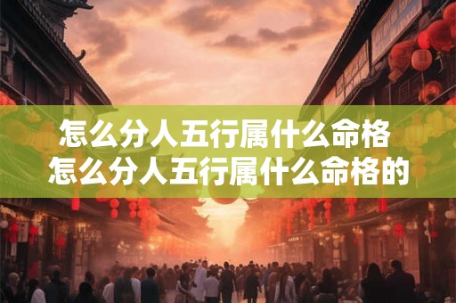 怎么分人五行属什么命格 怎么分人五行属什么命格的人 怎么分人五行属什么命格 怎么分人五行属什么命格的人