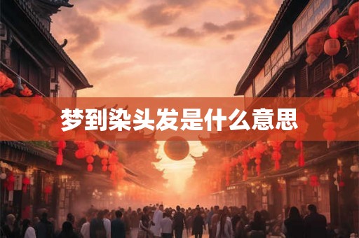 梦到染头发是什么意思 梦到染头发是什么意思