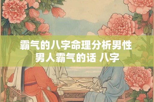 霸气的八字命理分析男性 男人霸气的话 八字