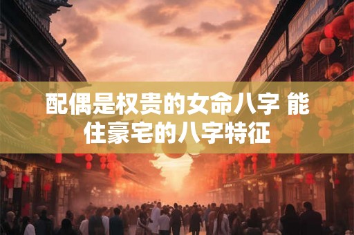 配偶是权贵的女命八字 能住豪宅的八字特征