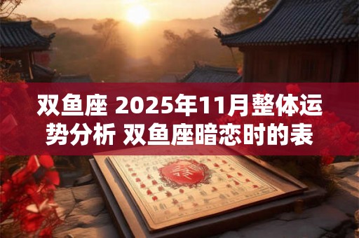 双鱼座 2025年11月整体运势分析 双鱼座暗恋时的表现