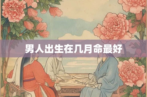男人出生在几月命最好 男人出生在几月命最好