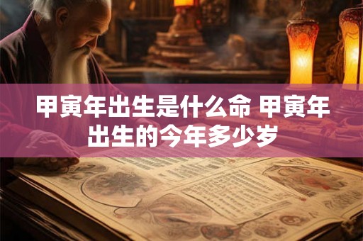 甲寅年出生是什么命 甲寅年出生的今年多少岁 甲寅年出生是什么命 甲寅年出生的今年多少岁