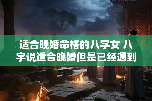 适合晚婚命格的八字女 八字说适合晚婚但是已经遇到了 适合晚婚命格的八字女 八字说适合晚婚但是已经遇到了