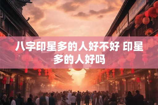 八字印星多的人好不好 印星多的人好吗