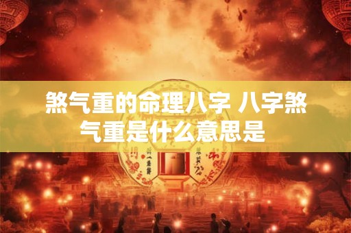 煞气重的命理八字 八字煞气重是什么意思是 煞气重的命理八字 八字煞气重是什么意思是