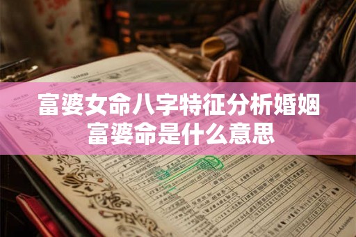 富婆女命八字特征分析婚姻 富婆命是什么意思 富婆女命八字特征分析婚姻 富婆命是什么意思