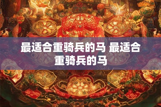 最适合重骑兵的马 最适合重骑兵的马 最适合重骑兵的马 最适合重骑兵的马