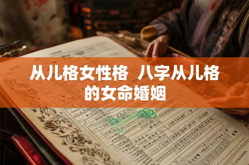 从儿格女性格 八字从儿格的女命婚姻 从儿格女性格 八字从儿格的女命婚姻