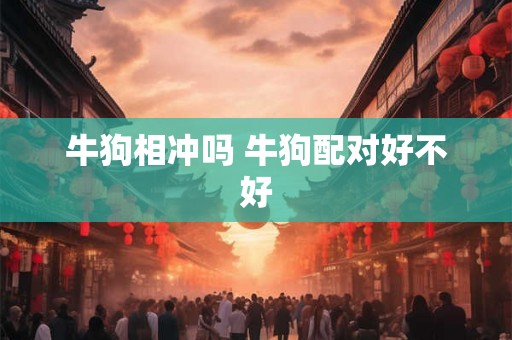 牛狗相冲吗 牛狗配对好不好 牛狗相冲吗 牛狗配对好不好