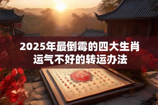 2025年最倒霉的四大生肖 运气不好的转运办法 2025年最倒霉的四大生肖 运气不好的转运办法