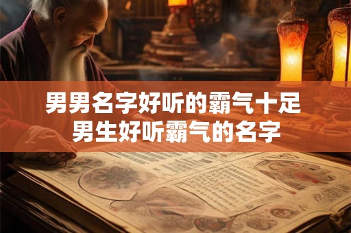 男男名字好听的霸气十足 男生好听霸气的名字 男男名字好听的霸气十足 男生好听霸气的名字