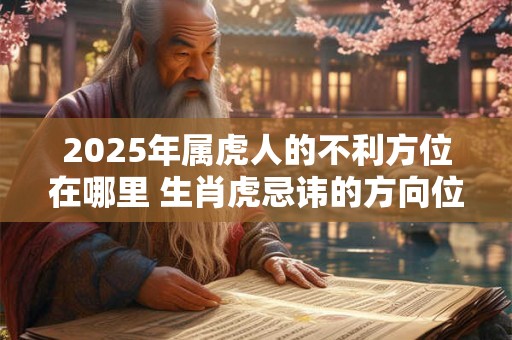 2025年属虎人的不利方位在哪里 生肖虎忌讳的方向位置