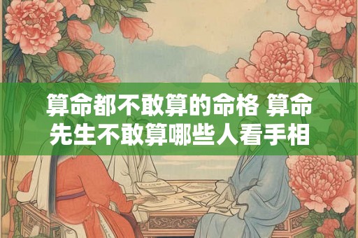 算命都不敢算的命格 算命先生不敢算哪些人看手相 算命都不敢算的命格 算命先生不敢算哪些人看手相