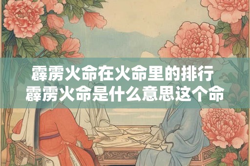 霹雳火命在火命里的排行 霹雳火命是什么意思这个命好不好 霹雳火命在火命里的排行 霹雳火命是什么意思这个命好不好