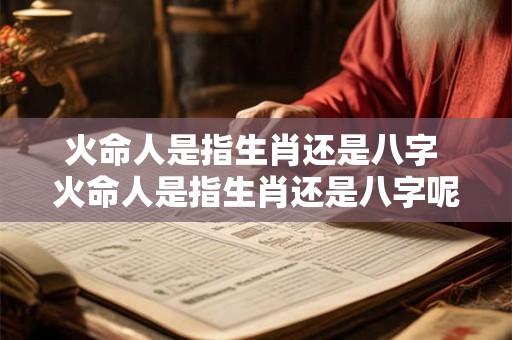 火命人是指生肖还是八字 火命人是指生肖还是八字呢