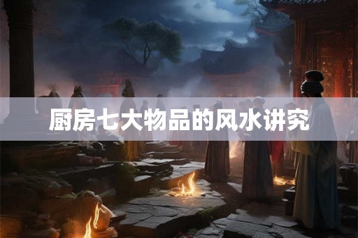 厨房七大物品的风水讲究