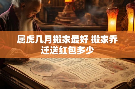属虎几月搬家最好 搬家乔迁送红包多少 属虎几月搬家最好 搬家乔迁送红包多少