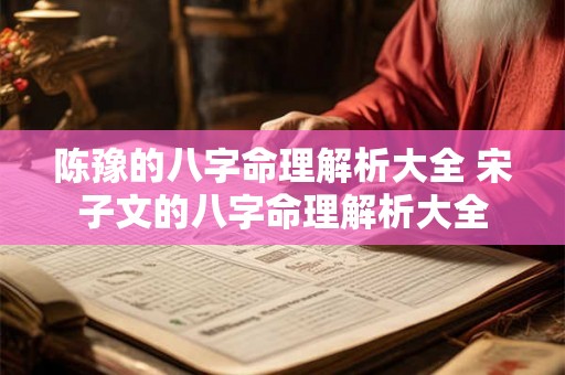 陈豫的八字命理解析大全 宋子文的八字命理解析大全 陈豫的八字命理解析大全 宋子文的八字命理解析大全