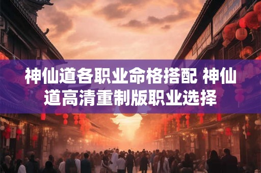 神仙道各职业命格搭配 神仙道高清重制版职业选择