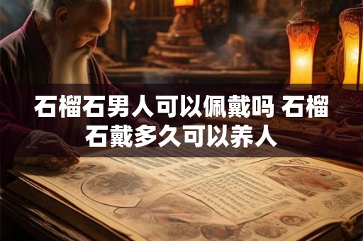 石榴石男人可以佩戴吗 石榴石戴多久可以养人 石榴石男人可以佩戴吗 石榴石戴多久可以养人