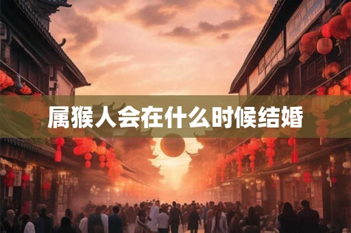 属猴人会在什么时候结婚 属猴人会在什么时候结婚