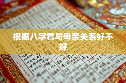 根据八字看与母亲关系好不好 根据八字看与母亲关系好不好
