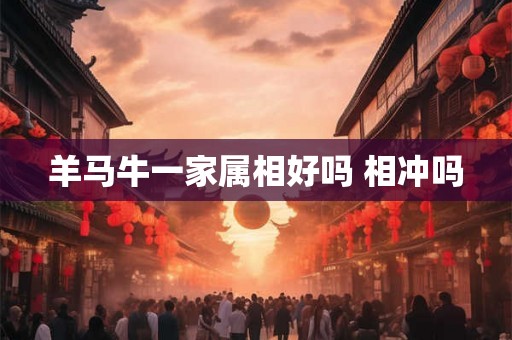 羊马牛一家属相好吗 相冲吗 羊马牛一家属相好吗 相冲吗