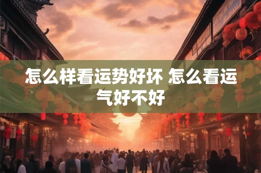 怎么样看运势好坏 怎么看运气好不好 怎么样看运势好坏 怎么看运气好不好