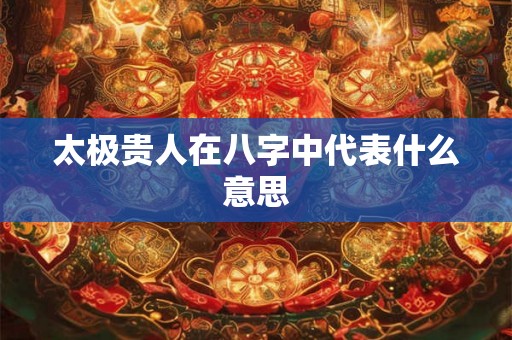 太极贵人在八字中代表什么意思 太极贵人在八字中代表什么意思