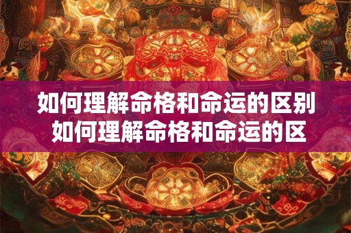 如何理解命格和命运的区别 如何理解命格和命运的区别和联系 如何理解命格和命运的区别 如何理解命格和命运的区别和联系