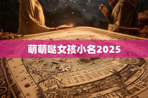 萌萌哒女孩小名2025 萌萌哒女孩小名2025