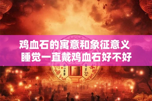 鸡血石的寓意和象征意义 睡觉一直戴鸡血石好不好 鸡血石的寓意和象征意义 睡觉一直戴鸡血石好不好