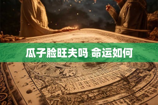 瓜子脸旺夫吗 命运如何