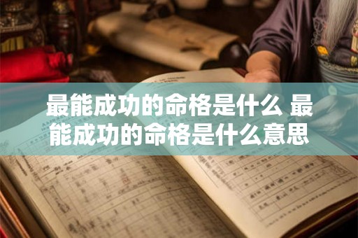 最能成功的命格是什么 最能成功的命格是什么意思 最能成功的命格是什么 最能成功的命格是什么意思