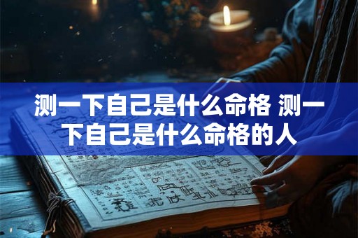 测一下自己是什么命格 测一下自己是什么命格的人 测一下自己是什么命格 测一下自己是什么命格的人