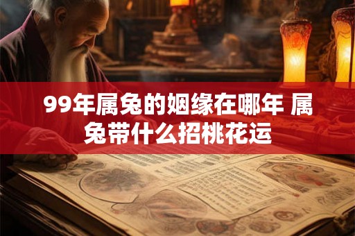 99年属兔的姻缘在哪年 属兔带什么招桃花运 99年属兔的姻缘在哪年 属兔带什么招桃花运
