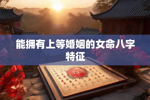 能拥有上等婚姻的女命八字特征 能拥有上等婚姻的女命八字特征