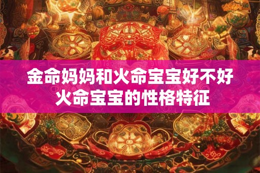 金命妈妈和火命宝宝好不好 火命宝宝的性格特征 金命妈妈和火命宝宝好不好 火命宝宝的性格特征