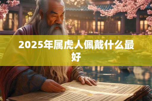 2025年属虎人佩戴什么最好 2025年属虎人佩戴什么最好