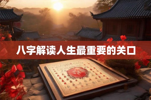 八字解读人生最重要的关口 八字解读人生最重要的关口