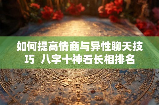 如何提高情商与异性聊天技巧 八字十神看长相排名 如何提高情商与异性聊天技巧 八字十神看长相排名