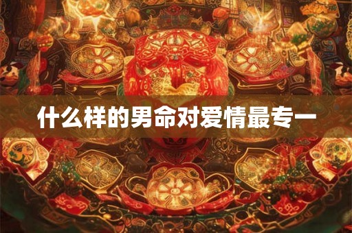 什么样的男命对爱情最专一 什么样的男命对爱情最专一