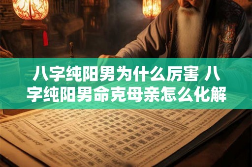 八字纯阳男为什么厉害 八字纯阳男命克母亲怎么化解 八字纯阳男为什么厉害 八字纯阳男命克母亲怎么化解