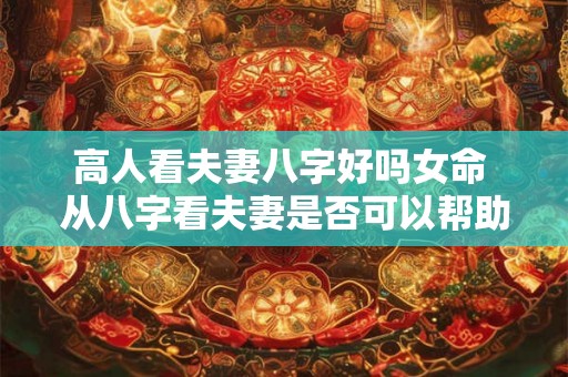 高人看夫妻八字好吗女命 从八字看夫妻是否可以帮助自己 高人看夫妻八字好吗女命 从八字看夫妻是否可以帮助自己